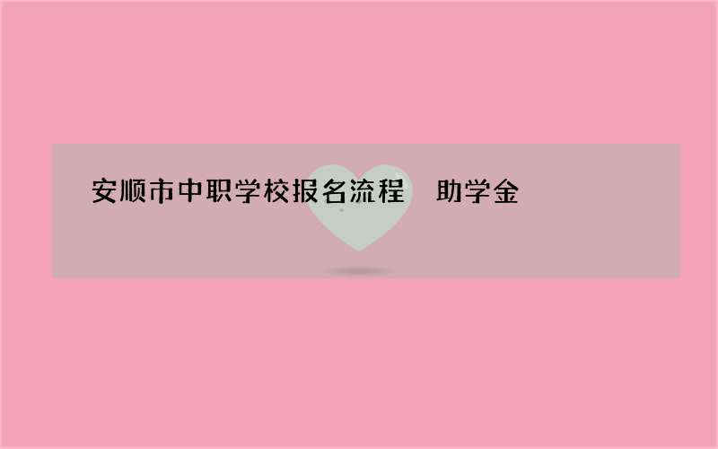 安顺市中职学校报名流程 助学金